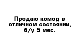 Продаю комод в отличном состоянии, б/у 5 мес.